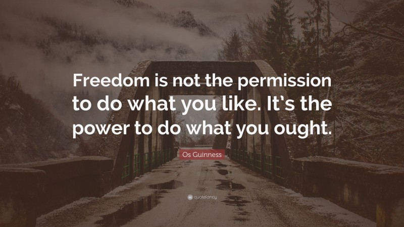Os Guinness Quote: “Freedom is not the permission to do what you like. It’s the power to do what you ought.”