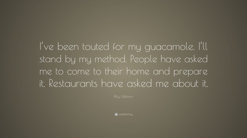 Billy Gibbons Quote: “I’ve been touted for my guacamole. I’ll stand by my method. People have asked me to come to their home and prepare it. Restaurants have asked me about it.”