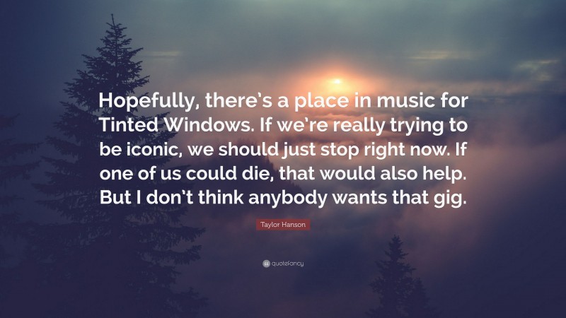 Taylor Hanson Quote: “Hopefully, there’s a place in music for Tinted Windows. If we’re really trying to be iconic, we should just stop right now. If one of us could die, that would also help. But I don’t think anybody wants that gig.”