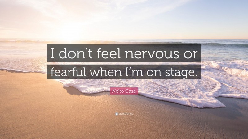 Neko Case Quote: “I don’t feel nervous or fearful when I’m on stage.”
