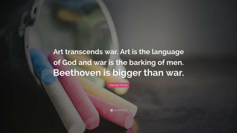 Fannie Hurst Quote: “Art transcends war. Art is the language of God and war is the barking of men. Beethoven is bigger than war.”