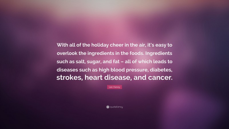 Lee Haney Quote: “With all of the holiday cheer in the air, it’s easy to overlook the ingredients in the foods. Ingredients such as salt, sugar, and fat – all of which leads to diseases such as high blood pressure, diabetes, strokes, heart disease, and cancer.”