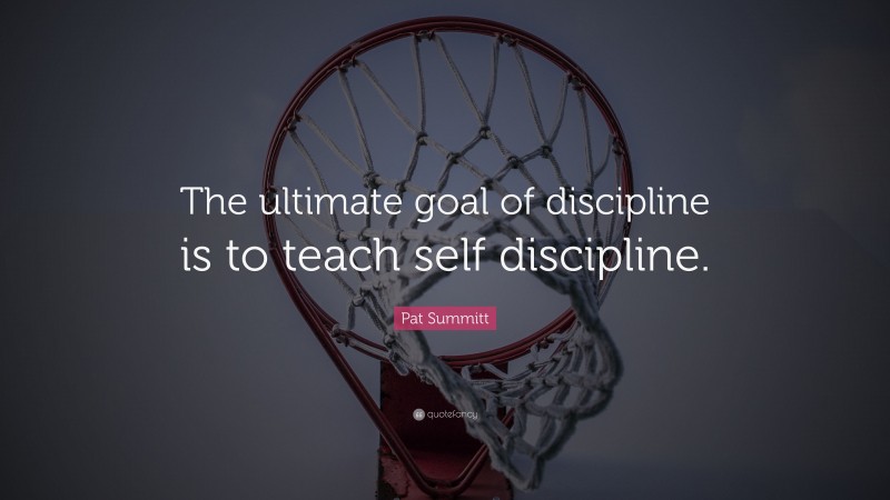 Pat Summitt Quote: “The ultimate goal of discipline is to teach self discipline.”