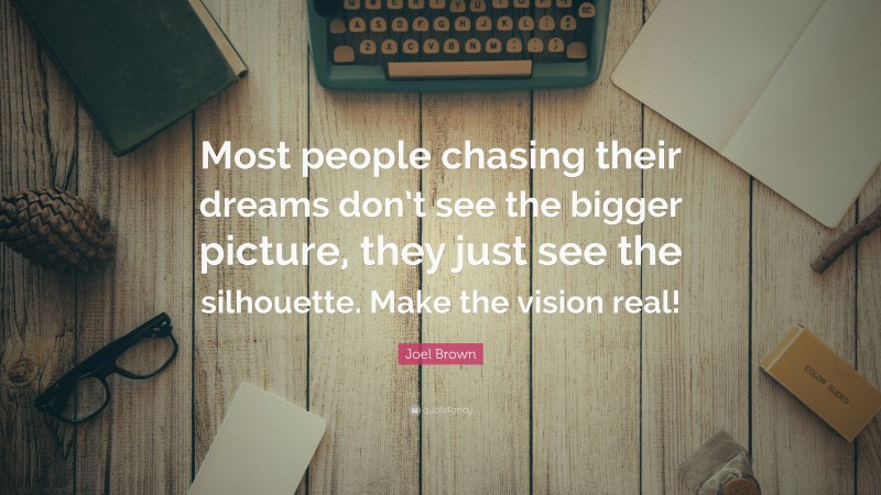 Joel Brown Quote: “Most people chasing their dreams don’t see the bigger picture, they just see the silhouette. Make the vision real!”