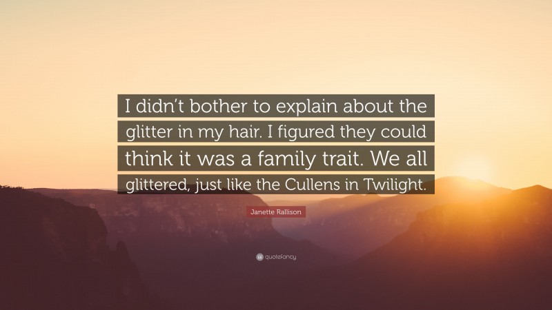Janette Rallison Quote: “I didn’t bother to explain about the glitter in my hair. I figured they could think it was a family trait. We all glittered, just like the Cullens in Twilight.”