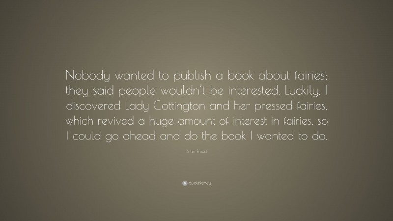 Brian Froud Quote: “Nobody wanted to publish a book about fairies; they said people wouldn’t be interested. Luckily, I discovered Lady Cottington and her pressed fairies, which revived a huge amount of interest in fairies, so I could go ahead and do the book I wanted to do.”