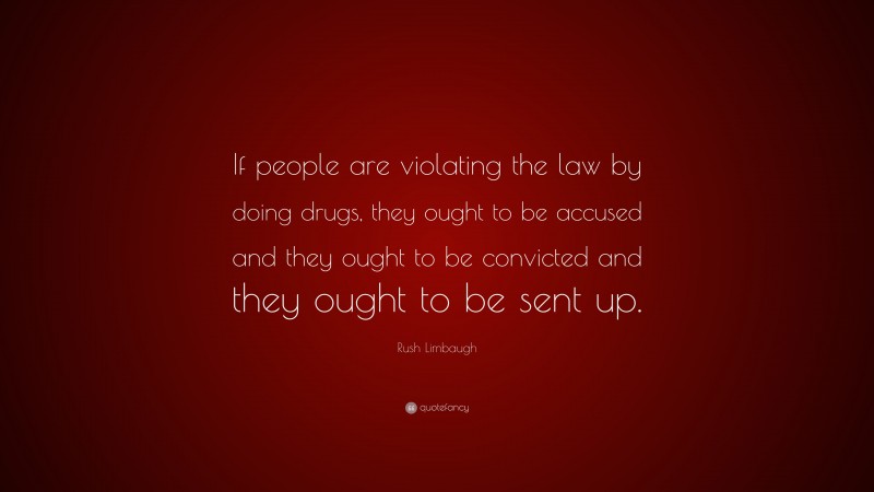Rush Limbaugh Quote: “If people are violating the law by doing drugs, they ought to be accused and they ought to be convicted and they ought to be sent up.”