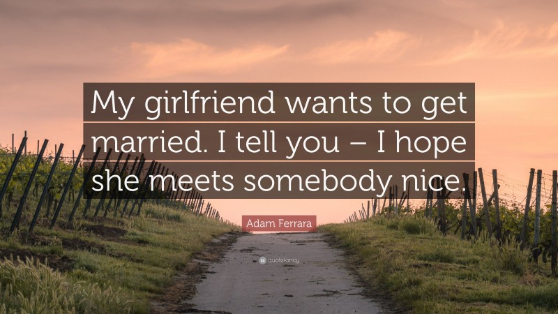 Adam Ferrara Quote: “My girlfriend wants to get married. I tell you – I hope she meets somebody nice.”