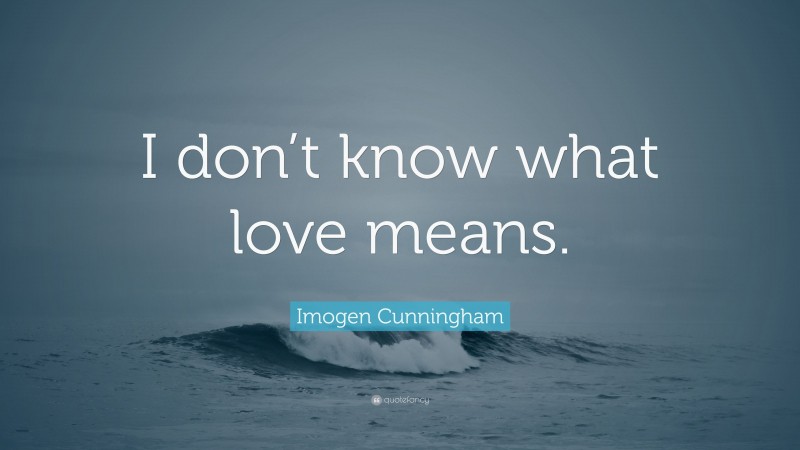 Imogen Cunningham Quote: “I don’t know what love means.”