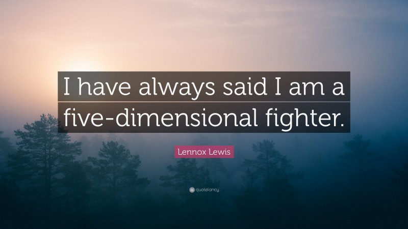 Lennox Lewis Quote: “I have always said I am a five-dimensional fighter.”