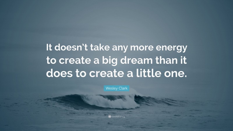 Wesley Clark Quote: “It doesn’t take any more energy to create a big dream than it does to create a little one.”