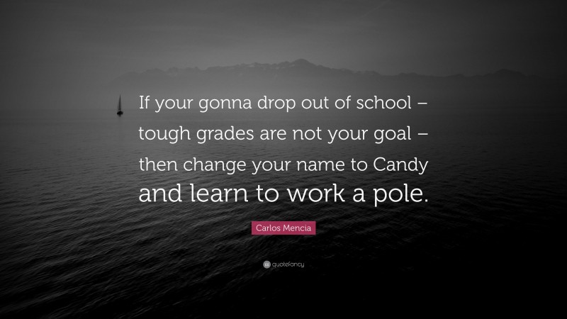 Carlos Mencia Quote: “If your gonna drop out of school – tough grades are not your goal – then change your name to Candy and learn to work a pole.”