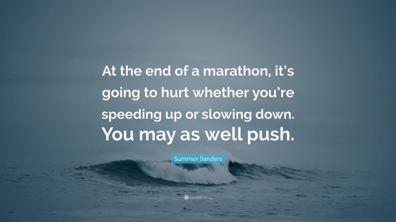 Summer Sanders Quote: “At the end of a marathon, it’s going to hurt whether you’re speeding up or slowing down. You may as well push.”