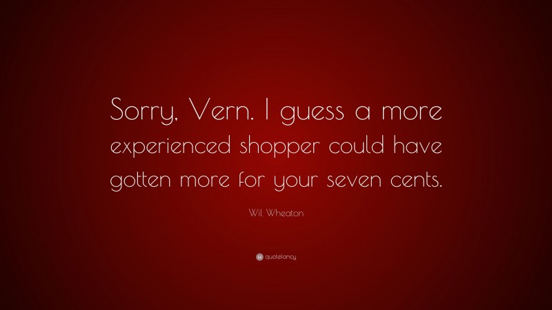 Wil Wheaton Quote: “Sorry, Vern. I guess a more experienced shopper could have gotten more for your seven cents.”