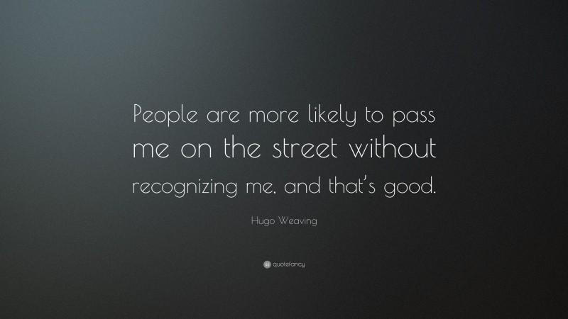 Hugo Weaving Quote: “People are more likely to pass me on the street without recognizing me, and that’s good.”