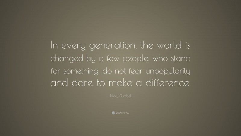 Nicky Gumbel Quote: “In every generation, the world is changed by a few people, who stand for something, do not fear unpopularity and dare to make a difference.”