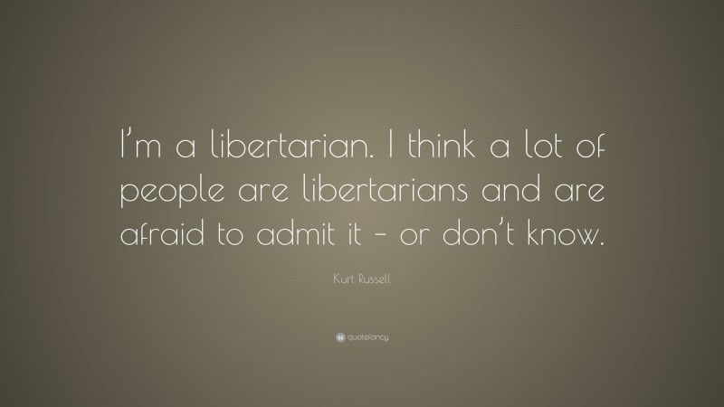 Kurt Russell Quote: “I’m a libertarian. I think a lot of people are libertarians and are afraid to admit it – or don’t know.”