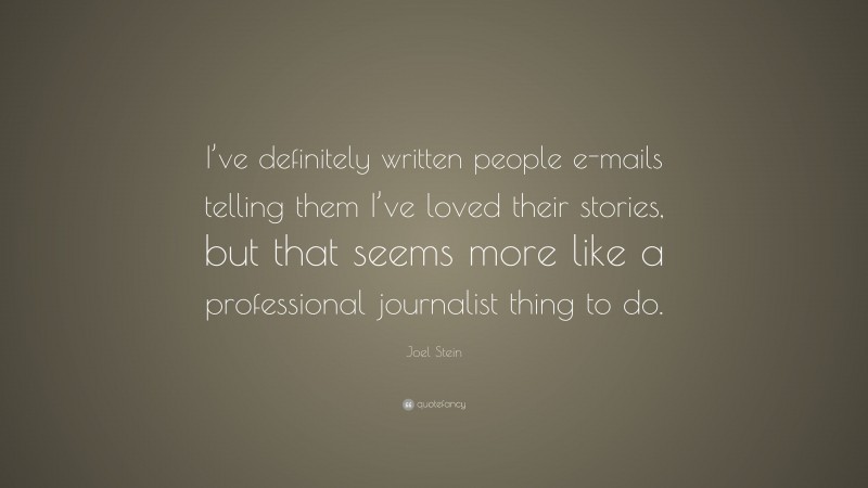 Joel Stein Quote: “I’ve definitely written people e-mails telling them I’ve loved their stories, but that seems more like a professional journalist thing to do.”