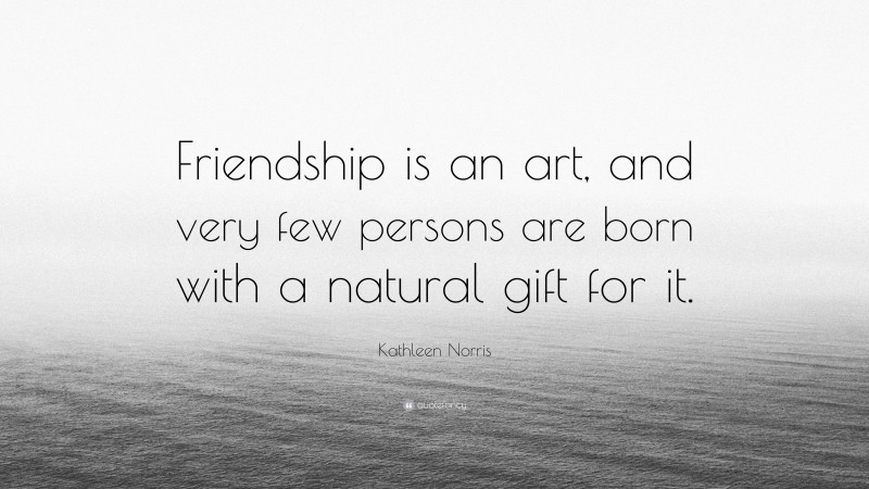 Kathleen Norris Quote: “Friendship is an art, and very few persons are born with a natural gift for it.”