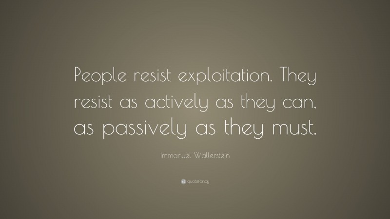 Immanuel Wallerstein Quote: “People resist exploitation. They resist as actively as they can, as passively as they must.”