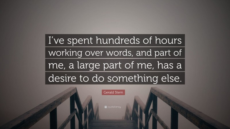 Gerald Stern Quote: “I’ve spent hundreds of hours working over words, and part of me, a large part of me, has a desire to do something else.”