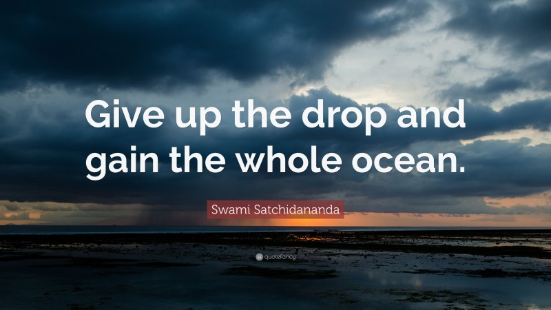 Swami Satchidananda Quote: “Give up the drop and gain the whole ocean.”