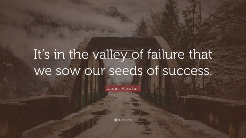 James Altucher Quote: “It’s in the valley of failure that we sow our seeds of success.”