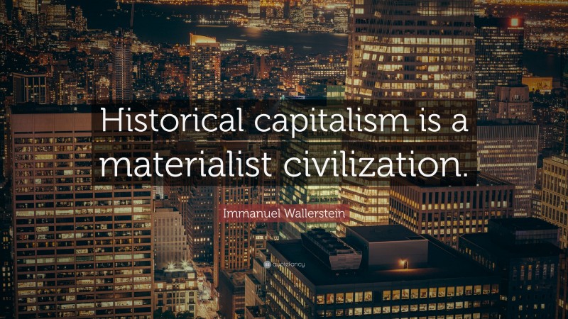 Immanuel Wallerstein Quote: “Historical capitalism is a materialist civilization.”