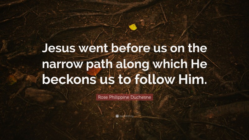 Rose Philippine Duchesne Quote: “Jesus went before us on the narrow path along which He beckons us to follow Him.”