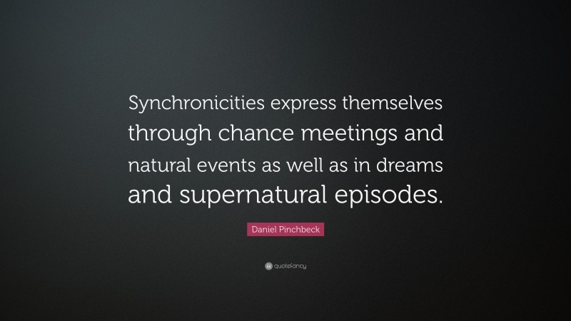 Daniel Pinchbeck Quote: “Synchronicities express themselves through chance meetings and natural events as well as in dreams and supernatural episodes.”
