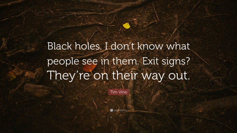 Tim Vine Quote: “Black holes. I don’t know what people see in them. Exit signs? They’re on their way out.”