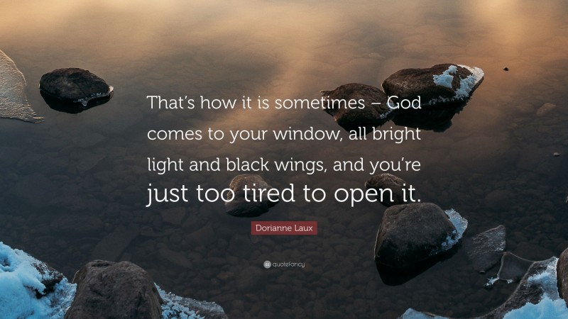 Dorianne Laux Quote: “That’s how it is sometimes – God comes to your window, all bright light and black wings, and you’re just too tired to open it.”
