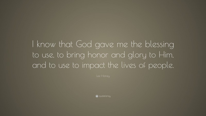 Lee Haney Quote: “I know that God gave me the blessing to use, to bring honor and glory to Him, and to use to impact the lives of people.”