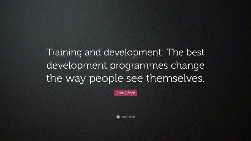 John Bright Quote: “Training and development: The best development programmes change the way people see themselves.”