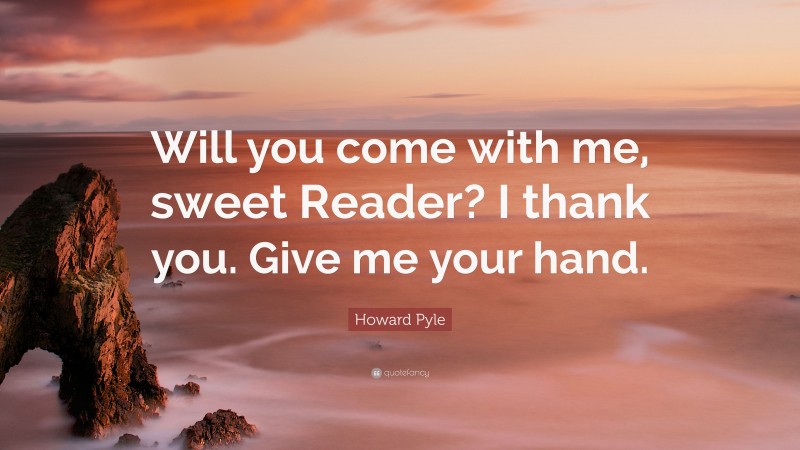 Howard Pyle Quote: “Will you come with me, sweet Reader? I thank you. Give me your hand.”