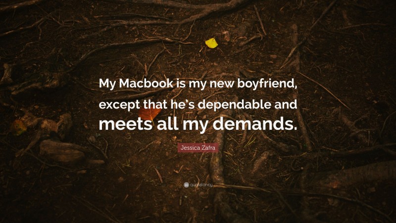 Jessica Zafra Quote: “My Macbook is my new boyfriend, except that he’s dependable and meets all my demands.”