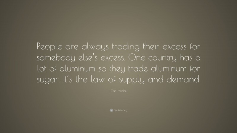 Carl Andre Quote: “People are always trading their excess for somebody else’s excess. One country has a lot of aluminum so they trade aluminum for sugar. It’s the law of supply and demand.”