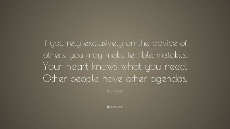 Brian Weiss Quote: “If you rely exclusively on the advice of others, you may make terrible mistakes. Your heart knows what you need. Other people have other agendas.”