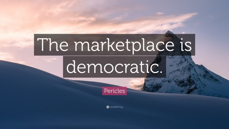 Pericles Quote: “The marketplace is democratic.”