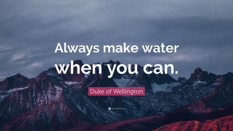 Duke of Wellington Quote: “Always make water when you can.”