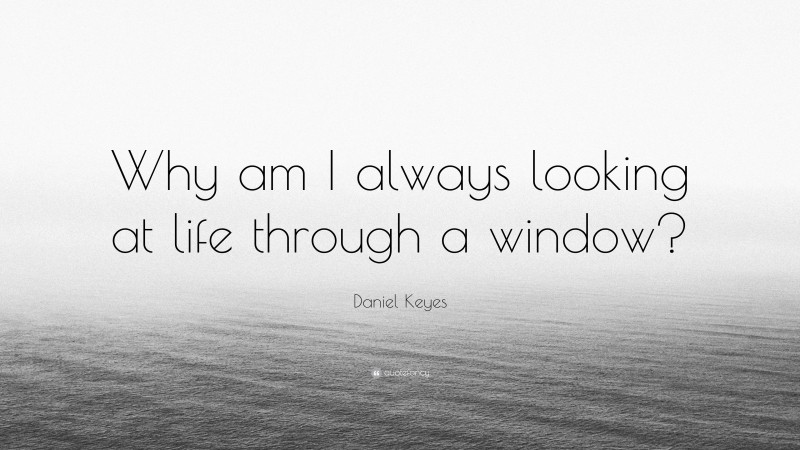 Daniel Keyes Quote: “Why am I always looking at life through a window?”