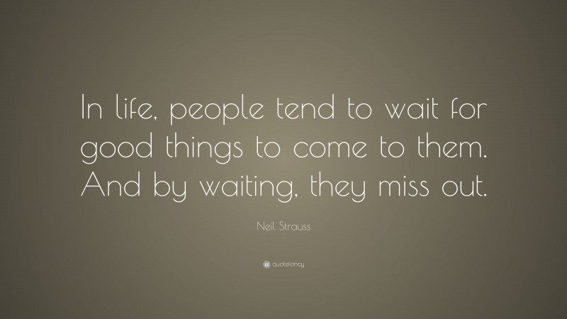 Neil Strauss Quote: “In life, people tend to wait for good things to come to them. And by waiting, they miss out.”