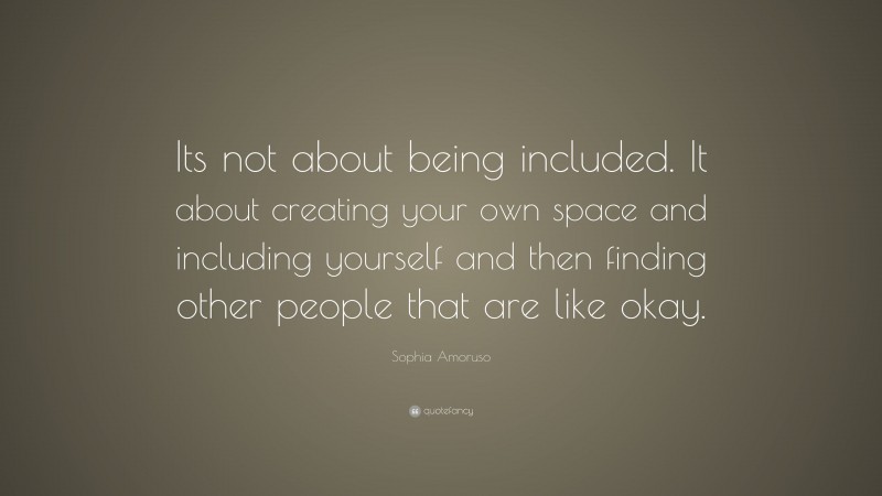 Sophia Amoruso Quote: “Its not about being included. It about creating your own space and including yourself and then finding other people that are like okay.”
