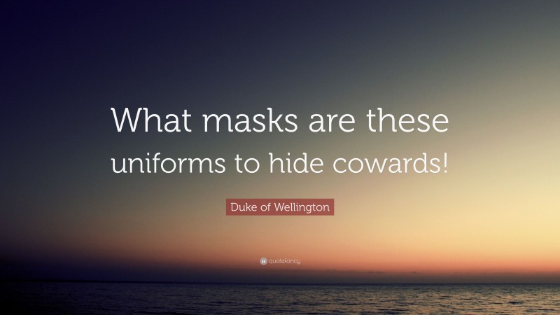 Duke of Wellington Quote: “What masks are these uniforms to hide cowards!”