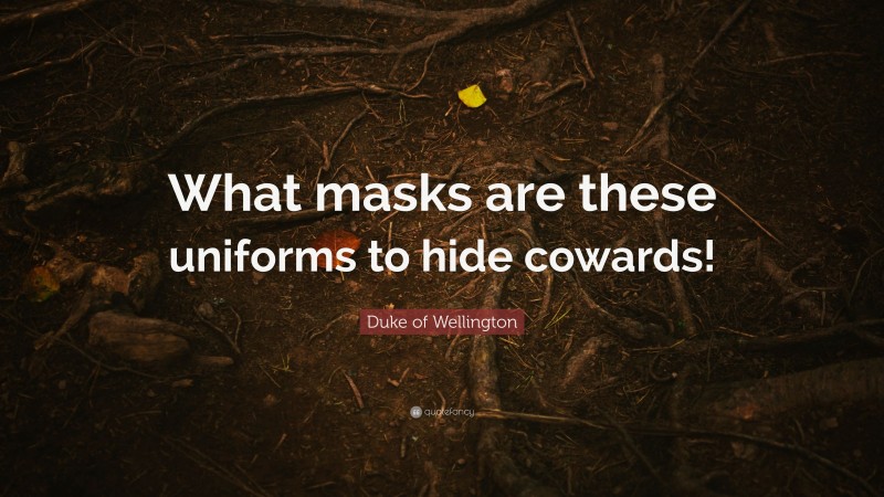 Duke of Wellington Quote: “What masks are these uniforms to hide cowards!”