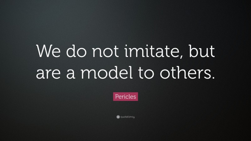 Pericles Quote: “We do not imitate, but are a model to others.”
