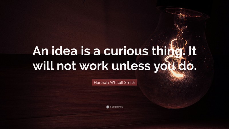 Hannah Whitall Smith Quote: “An idea is a curious thing. It will not work unless you do.”