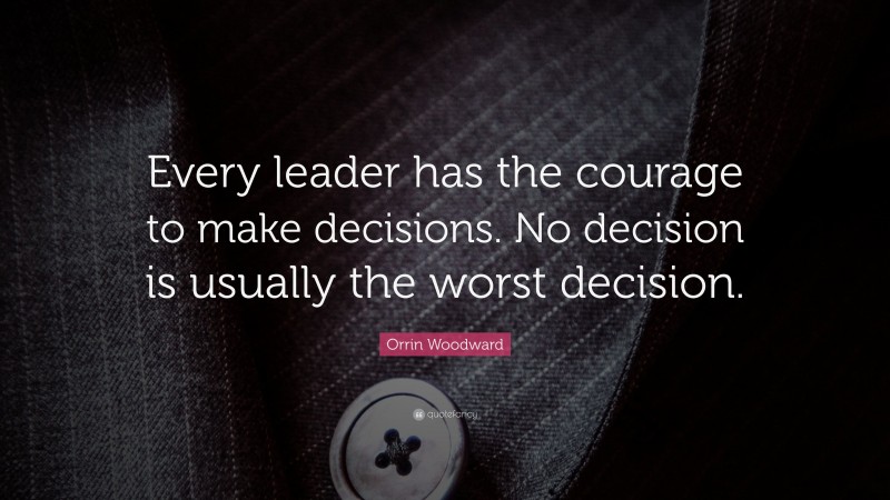 Orrin Woodward Quote: “Every leader has the courage to make decisions. No decision is usually the worst decision.”