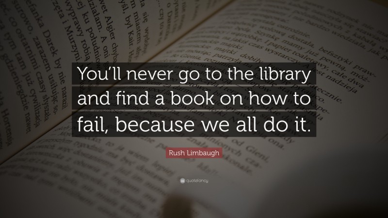 Rush Limbaugh Quote: “You’ll never go to the library and find a book on how to fail, because we all do it.”