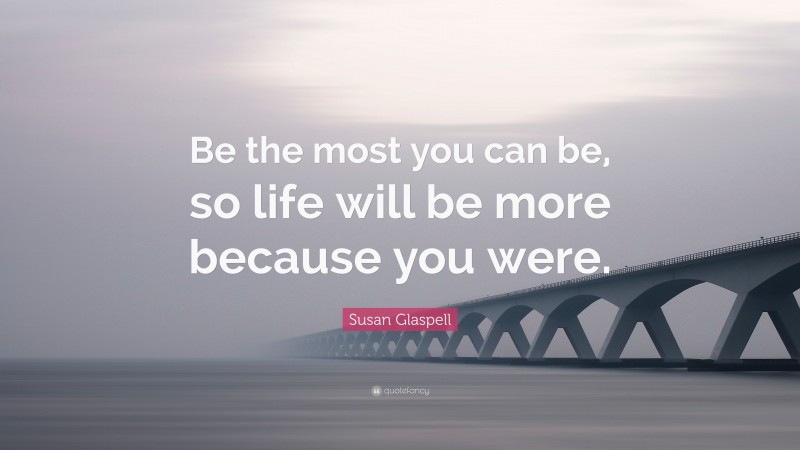 Susan Glaspell Quote: “Be the most you can be, so life will be more because you were.”